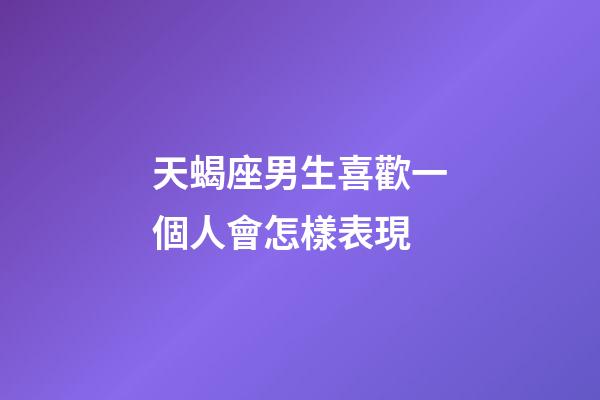 天蝎座男生喜歡一個人會怎樣表現-第1張-星座運勢-玄機派