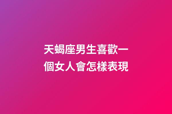 天蝎座男生喜歡一個女人會怎樣表現-第1張-星座運勢-玄機派