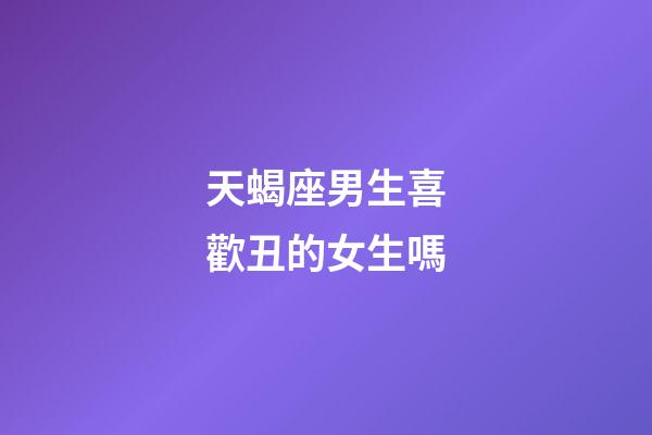 天蝎座男生喜歡丑的女生嗎-第1張-星座運勢-玄機派