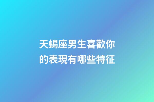 天蝎座男生喜歡你的表現有哪些特征-第1張-星座運勢-玄機派