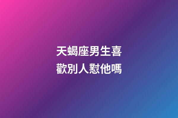 天蝎座男生喜歡別人懟他嗎-第1張-星座運勢-玄機派