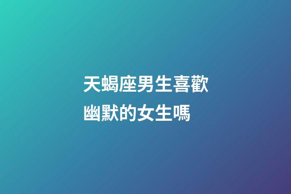 天蝎座男生喜歡幽默的女生嗎-第1張-星座運勢-玄機派