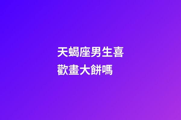 天蝎座男生喜歡畫大餅嗎-第1張-星座運勢-玄機派