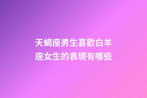 天蝎座男生喜歡白羊座女生的表現有哪些-第1張-星座運勢-玄機派