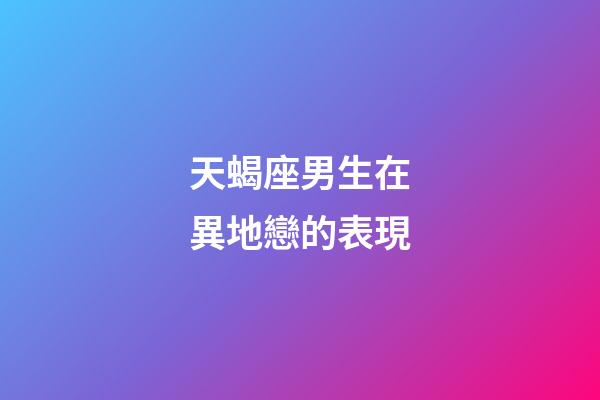 天蝎座男生在異地戀的表現-第1張-星座運勢-玄機派