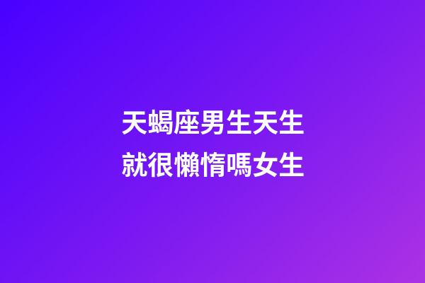 天蝎座男生天生就很懶惰嗎女生-第1張-星座運勢-玄機派
