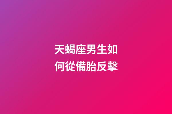 天蝎座男生如何從備胎反擊-第1張-星座運勢-玄機派