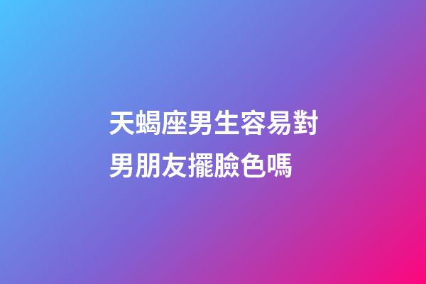 天蝎座男生容易對男朋友擺臉色嗎-第1張-星座運勢-玄機派