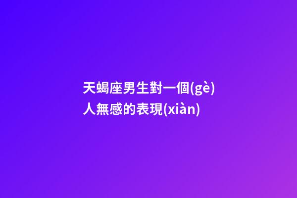 天蝎座男生對一個(gè)人無感的表現(xiàn)-第1張-星座運(yùn)勢-玄機(jī)派