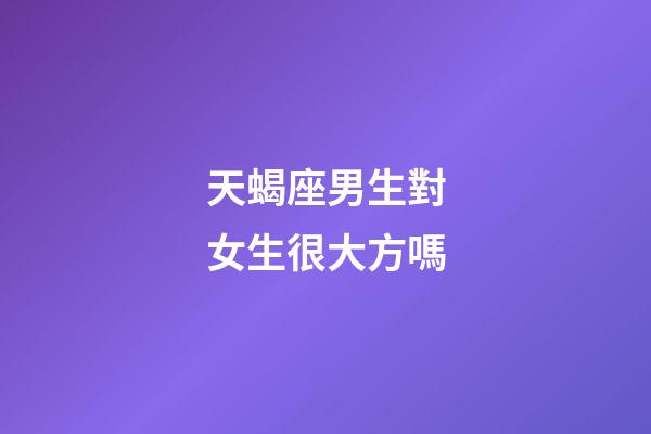 天蝎座男生對女生很大方嗎-第1張-星座運勢-玄機派