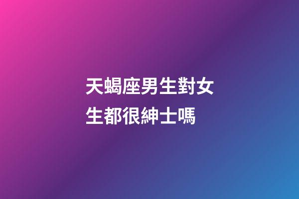 天蝎座男生對女生都很紳士嗎-第1張-星座運(yùn)勢-玄機(jī)派