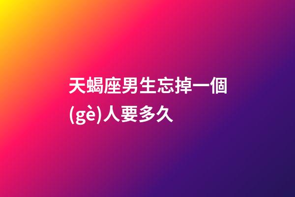 天蝎座男生忘掉一個(gè)人要多久-第1張-星座運(yùn)勢(shì)-玄機(jī)派