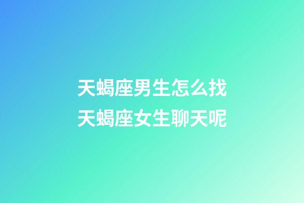 天蝎座男生怎么找天蝎座女生聊天呢-第1張-星座運勢-玄機派