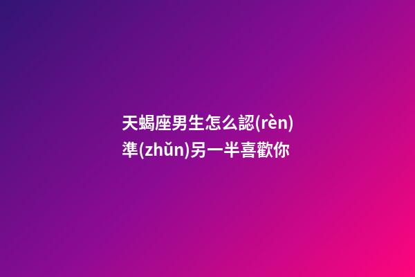 天蝎座男生怎么認(rèn)準(zhǔn)另一半喜歡你-第1張-星座運勢-玄機派