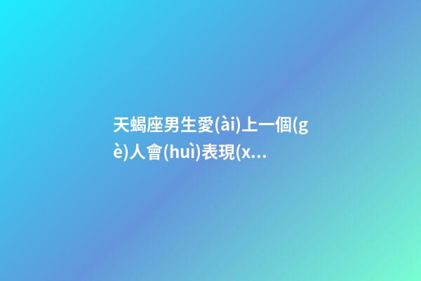 天蝎座男生愛(ài)上一個(gè)人會(huì)表現(xiàn)出來(lái)嘛-第1張-星座運(yùn)勢(shì)-玄機(jī)派