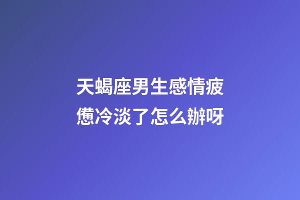 天蝎座男生感情疲憊冷淡了怎么辦呀-第1張-星座運勢-玄機派