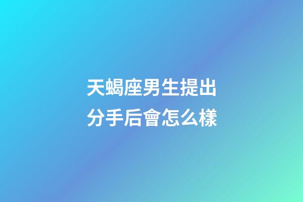 天蝎座男生提出分手后會怎么樣-第1張-星座運勢-玄機派
