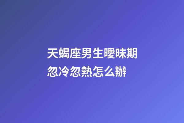 天蝎座男生曖昧期忽冷忽熱怎么辦-第1張-星座運(yùn)勢(shì)-玄機(jī)派