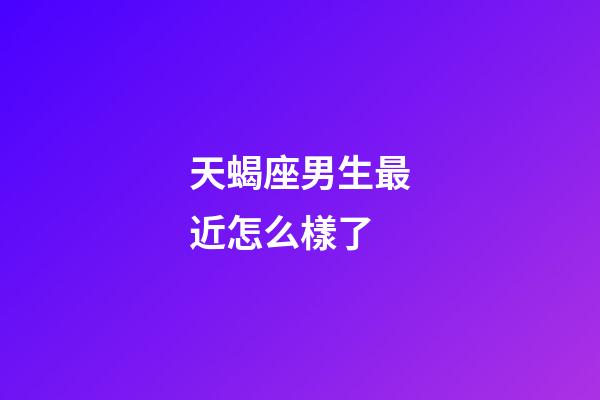 天蝎座男生最近怎么樣了-第1張-星座運勢-玄機派