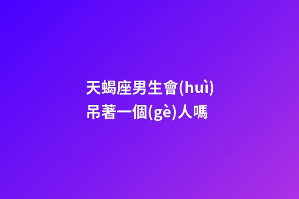 天蝎座男生會(huì)吊著一個(gè)人嗎-第1張-星座運(yùn)勢(shì)-玄機(jī)派
