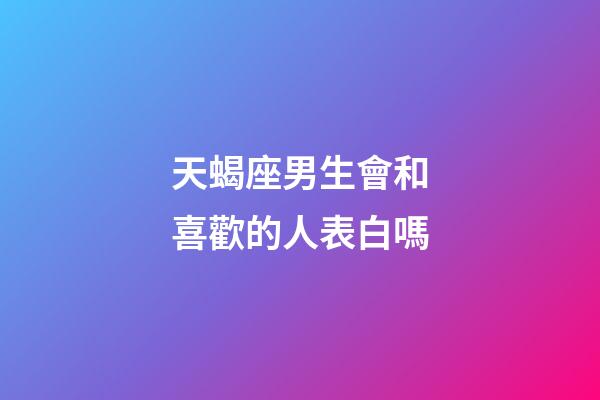 天蝎座男生會和喜歡的人表白嗎-第1張-星座運勢-玄機派