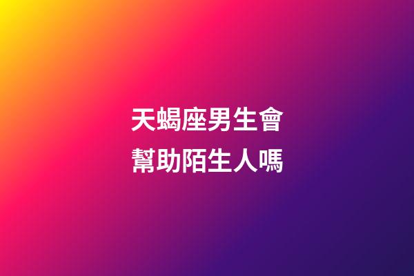 天蝎座男生會幫助陌生人嗎-第1張-星座運勢-玄機派