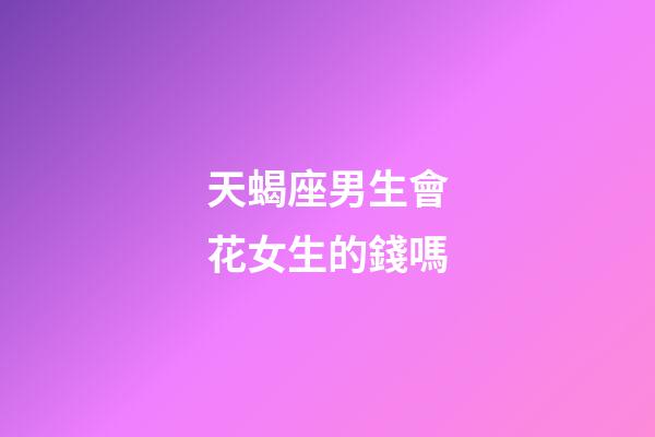 天蝎座男生會花女生的錢嗎-第1張-星座運勢-玄機派