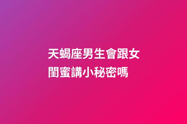 天蝎座男生會跟女閨蜜講小秘密嗎-第1張-星座運勢-玄機派