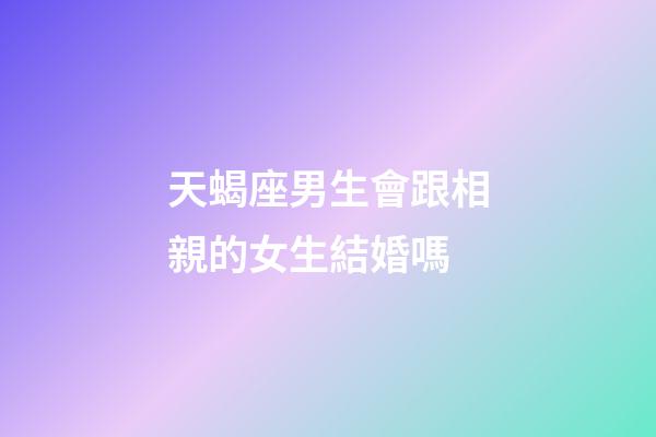 天蝎座男生會跟相親的女生結婚嗎-第1張-星座運勢-玄機派