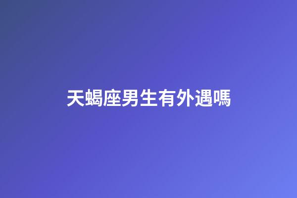 天蝎座男生有外遇嗎-第1張-星座運勢-玄機派