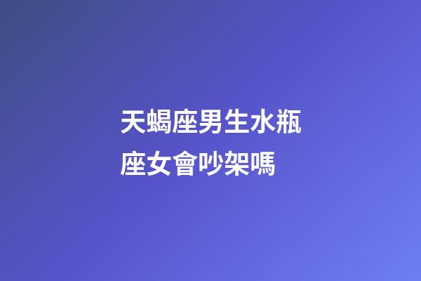 天蝎座男生水瓶座女會吵架嗎-第1張-星座運勢-玄機派