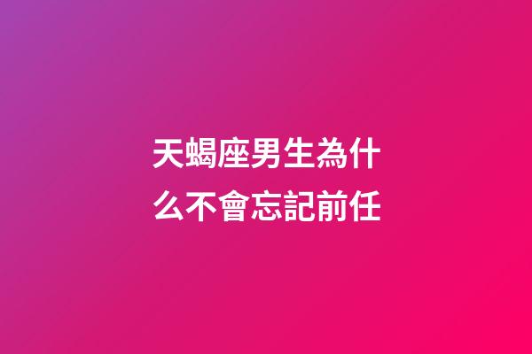 天蝎座男生為什么不會忘記前任-第1張-星座運勢-玄機派
