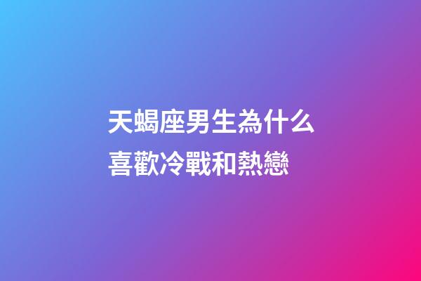 天蝎座男生為什么喜歡冷戰和熱戀-第1張-星座運勢-玄機派