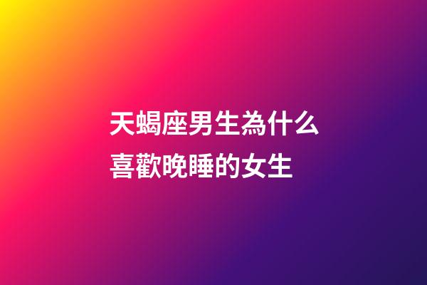 天蝎座男生為什么喜歡晚睡的女生-第1張-星座運勢-玄機派