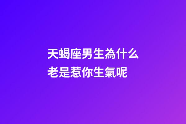 天蝎座男生為什么老是惹你生氣呢-第1張-星座運勢-玄機派