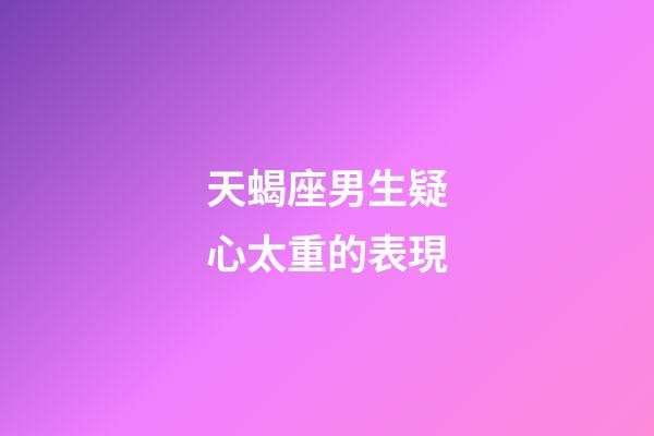 天蝎座男生疑心太重的表現