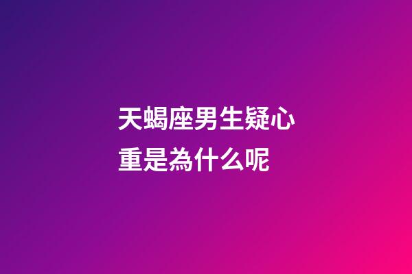 天蝎座男生疑心重是為什么呢-第1張-星座運勢-玄機派