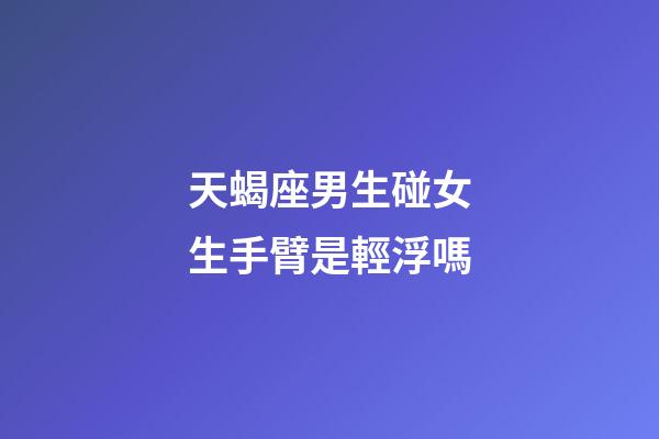 天蝎座男生碰女生手臂是輕浮嗎-第1張-星座運(yùn)勢(shì)-玄機(jī)派