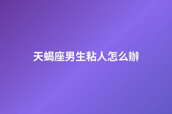 天蝎座男生粘人怎么辦-第1張-星座運(yùn)勢(shì)-玄機(jī)派