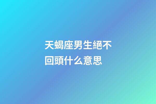 天蝎座男生絕不回頭什么意思-第1張-星座運勢-玄機派