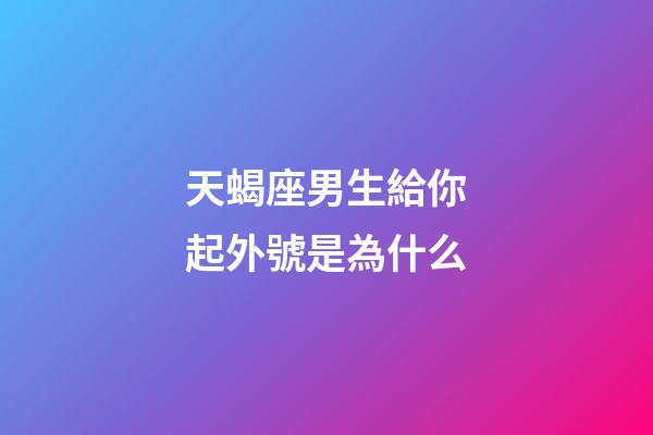 天蝎座男生給你起外號是為什么-第1張-星座運勢-玄機派