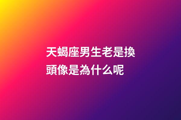 天蝎座男生老是換頭像是為什么呢-第1張-星座運勢-玄機派