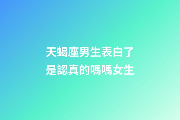 天蝎座男生表白了是認真的嗎嗎女生-第1張-星座運勢-玄機派