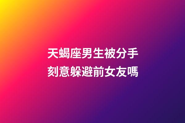 天蝎座男生被分手刻意躲避前女友嗎-第1張-星座運勢-玄機派