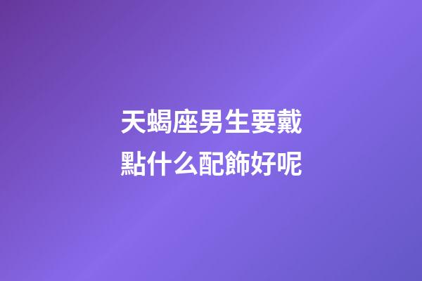 天蝎座男生要戴點什么配飾好呢-第1張-星座運勢-玄機派