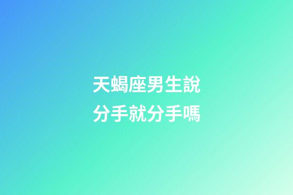 天蝎座男生說分手就分手嗎-第1張-星座運勢-玄機派