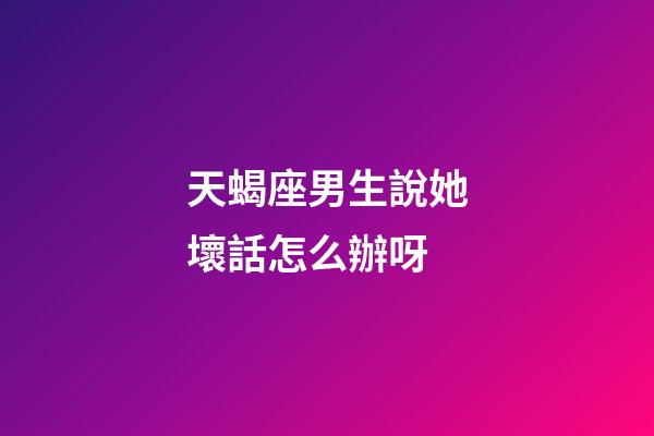 天蝎座男生說她壞話怎么辦呀-第1張-星座運勢-玄機派