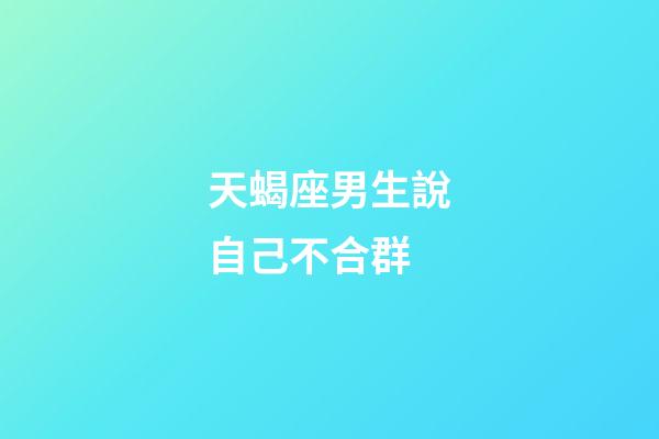 天蝎座男生說自己不合群-第1張-星座運勢-玄機派