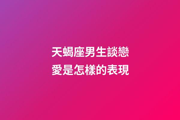 天蝎座男生談戀愛是怎樣的表現-第1張-星座運勢-玄機派