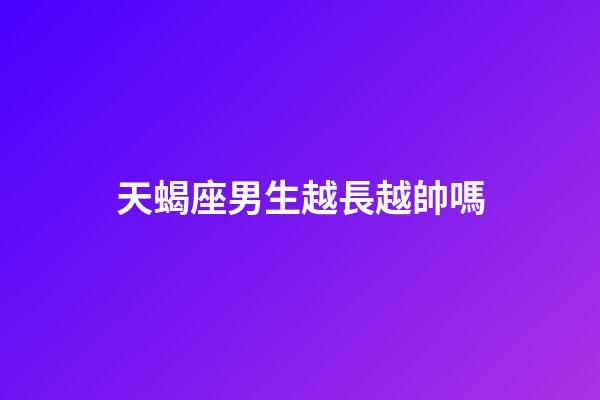 天蝎座男生越長越帥嗎-第1張-星座運勢-玄機派